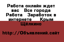 Работа онлайн ждет вас - Все города Работа » Заработок в интернете   . Крым,Щёлкино